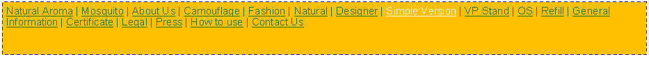 Text Box: Natural Aroma | Mosquito | About Us | Camouflage | Fashion | Natural | Designer | Simple Version | VP Stand | OS | Refill | General Information | Certificate | Legal | Press | How to use | Contact Us