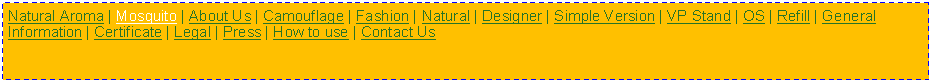 Text Box: Natural Aroma | Mosquito | About Us | Camouflage | Fashion | Natural | Designer | Simple Version | VP Stand | OS | Refill | General Information | Certificate | Legal | Press | How to use | Contact Us