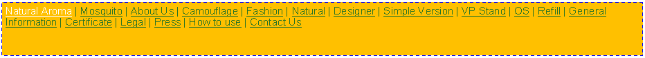 Text Box: Natural Aroma | Mosquito | About Us | Camouflage | Fashion | Natural | Designer | Simple Version | VP Stand | OS | Refill | General Information | Certificate | Legal | Press | How to use | Contact Us