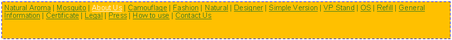 Text Box: Natural Aroma | Mosquito | About Us | Camouflage | Fashion | Natural | Designer | Simple Version | VP Stand | OS | Refill | General Information | Certificate | Legal | Press | How to use | Contact Us